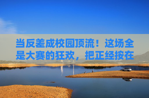 当反差成校园顶流!这场全是大赛的狂欢,把正经按在地上摩擦,反差狂欢!校园顶流大赛,正经按在地上摩擦 当反差成校园顶流!这场全是大赛的狂欢,把正经按在地上摩擦,反差狂欢!校园顶流大赛,正经按在地上摩擦