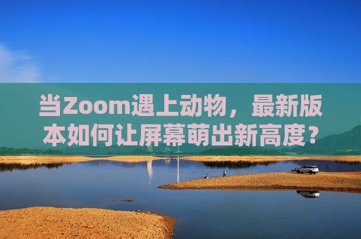 当Zoom遇上动物,最新版本如何让屏幕萌出新高度?Zoom遇上动物,新版本萌出新高度 当Zoom遇上动物,最新版本如何让屏幕萌出新高度?Zoom遇上动物,新版本萌出新高度
