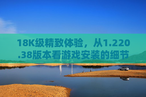 18K级精致体验,从1.220.38版本看游戏安装的细节美学,220.38版本,游戏安装的18K级细节美学 18K级精致体验,从1.220.38版本看游戏安装的细节美学,220.38版本,游戏安装的18K级细节美学
