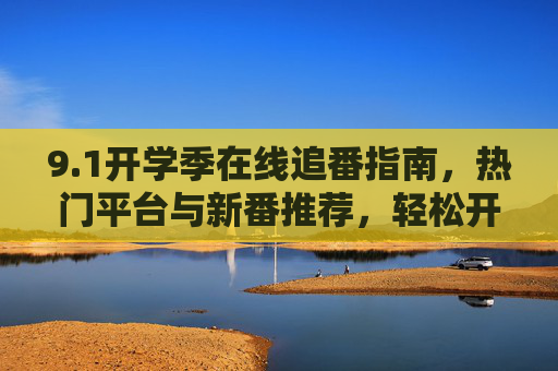 9.1开学季在线追番指南,热门平台与新番推荐,轻松开启动漫时光,开学季在线追番指南,热门平台与新番推荐,轻松开启动漫时光 9.1开学季在线追番指南,热门平台与新番推荐,轻松开启动漫时光,开学季在线追番指南,热门平台与新番推荐,轻松开启动漫时光