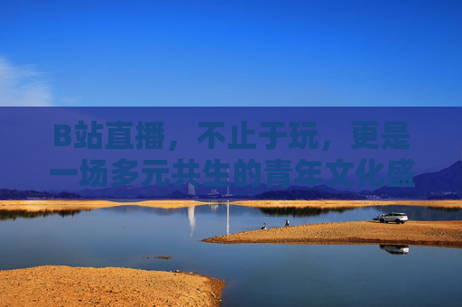 B站直播,不止于玩,更是一场多元共生的青年文化盛宴,B站直播,不止于玩,多元共生的青年文化盛宴 B站直播,不止于玩,更是一场多元共生的青年文化盛宴,B站直播,不止于玩,多元共生的青年文化盛宴