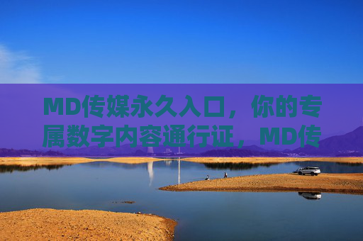 MD传媒永久入口,你的专属数字内容通行证,MD传媒专属数字内容永久通行证 MD传媒永久入口,你的专属数字内容通行证,MD传媒专属数字内容永久通行证