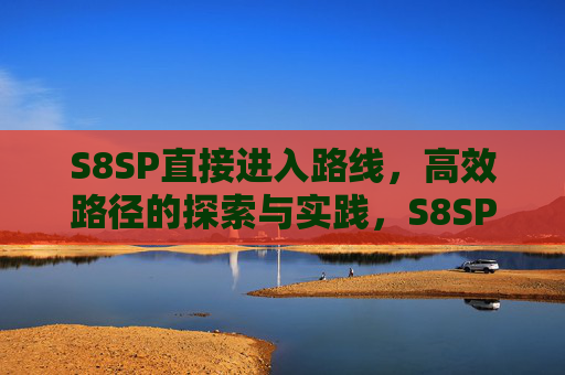 S8SP直接进入路线，高效路径的探索与实践，S8SP直接进入路线的高效路径探索与实践