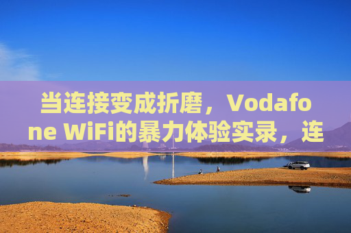 当连接变成折磨,Vodafone WiFi的暴力体验实录,连接变折磨,Vodafone WiFi暴力体验实录 当连接变成折磨,Vodafone WiFi的暴力体验实录,连接变折磨,Vodafone WiFi暴力体验实录