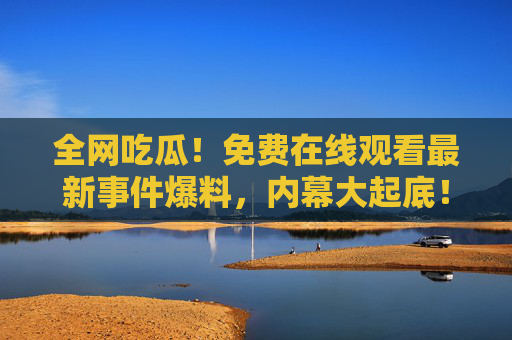 全网吃瓜!免费在线观看最新事件爆料,内幕大起底!免费吃瓜!全网最新事件爆料内幕大起底 全网吃瓜!免费在线观看最新事件爆料,内幕大起底!免费吃瓜!全网最新事件爆料内幕大起底