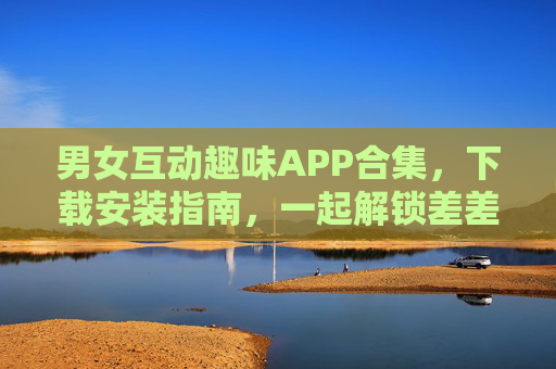 男女互动趣味APP合集,下载安装指南,一起解锁差差小乐趣,男女互动趣味APP合集,下载安装指南,解锁差差小乐趣 男女互动趣味APP合集,下载安装指南,一起解锁差差小乐趣,男女互动趣味APP合集,下载安装指南,解锁差差小乐趣