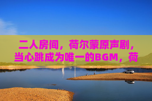 二人房间，荷尔蒙原声剧，当心跳成为唯一的BGM，荷尔蒙原声，二人房间的心跳BGM