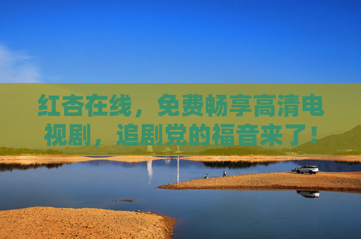 红杏在线，免费畅享高清电视剧，追剧党的福音来了！红杏在线，免费高清追剧，追剧党福音！