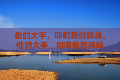 他的大手,叩响我的珠峰,他的大手,叩响我的珠峰 他的大手,叩响我的珠峰,他的大手,叩响我的珠峰