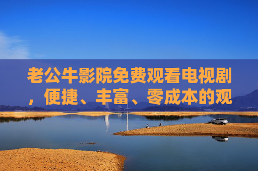 老公牛影院免费观看电视剧,便捷、丰富、零成本的观剧新体验,老公牛影院,免费便捷,零成本观剧新体验 老公牛影院免费观看电视剧,便捷、丰富、零成本的观剧新体验,老公牛影院,免费便捷,零成本观剧新体验