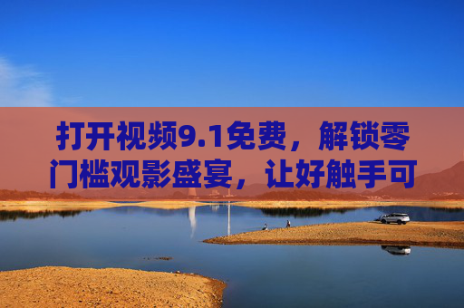 打开视频9.1免费,解锁零门槛观影盛宴,让好触手可及,1免费零门槛,解锁触手可及的观影盛宴 打开视频9.1免费,解锁零门槛观影盛宴,让好触手可及,1免费零门槛,解锁触手可及的观影盛宴