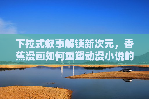 下拉式叙事解锁新次元,香蕉漫画如何重塑动漫小说的阅读体验,下拉式叙事解锁阅读新次元,香蕉漫画重塑动漫小说体验 下拉式叙事解锁新次元,香蕉漫画如何重塑动漫小说的阅读体验,下拉式叙事解锁阅读新次元,香蕉漫画重塑动漫小说体验