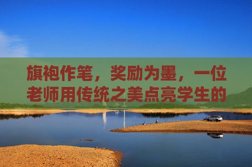 旗袍作笔,奖励为墨,一位老师用传统之美点亮学生的成长路,旗袍作笔,奖励为墨,传统之美点亮成长路 旗袍作笔,奖励为墨,一位老师用传统之美点亮学生的成长路,旗袍作笔,奖励为墨,传统之美点亮成长路