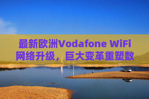 最新欧洲Vodafone WiFi网络升级,巨大变革重塑数字连接新生态,欧洲Vodafone WiFi升级,巨大变革重塑数字连接新生态 最新欧洲Vodafone WiFi网络升级,巨大变革重塑数字连接新生态,欧洲Vodafone WiFi升级,巨大变革重塑数字连接新生态