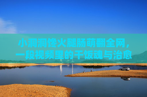 小洞洞馋火腿肠萌翻全网,一段视频里的干饭魂与治愈力,小洞洞馋火腿肠萌翻全网,干饭魂与治愈力齐飞 小洞洞馋火腿肠萌翻全网,一段视频里的干饭魂与治愈力,小洞洞馋火腿肠萌翻全网,干饭魂与治愈力齐飞