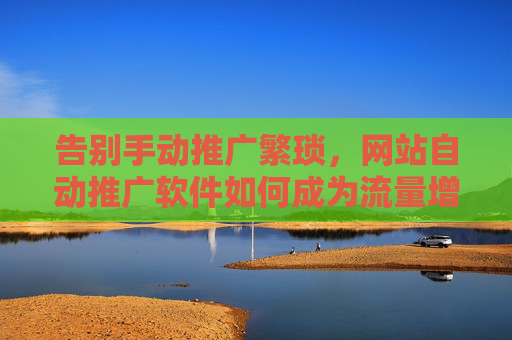 告别手动推广繁琐,网站自动推广软件如何成为流量增长加速器?网站自动推广软件,告别繁琐,加速流量增长 告别手动推广繁琐,网站自动推广软件如何成为流量增长加速器?网站自动推广软件,告别繁琐,加速流量增长