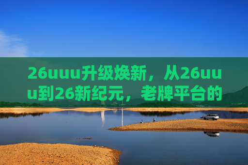 26uuu升级焕新,从26uuu到26新纪元,老牌平台的转型与坚守,老牌平台的转型与坚守,26uuu焕新启新纪元 26uuu升级焕新,从26uuu到26新纪元,老牌平台的转型与坚守,老牌平台的转型与坚守,26uuu焕新启新纪元
