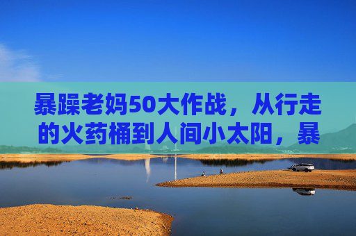 暴躁老妈50大作战,从行走的火药桶到人间小太阳,暴躁老妈50大作战,火药桶到小太阳的蜕变 暴躁老妈50大作战,从行走的火药桶到人间小太阳,暴躁老妈50大作战,火药桶到小太阳的蜕变
