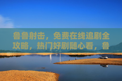 鲁鲁射击,免费在线追剧全攻略,热门好剧随心看,鲁鲁射击,免费在线追剧全攻略,热门好剧随心看 鲁鲁射击,免费在线追剧全攻略,热门好剧随心看,鲁鲁射击,免费在线追剧全攻略,热门好剧随心看