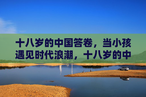 十八岁的中国答卷,当小孩遇见时代浪潮,十八岁的中国答卷,青春遇见时代浪潮 十八岁的中国答卷,当小孩遇见时代浪潮,十八岁的中国答卷,青春遇见时代浪潮