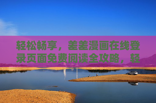 轻松畅享，差差漫画在线登录页面免费阅读全攻略，轻松畅享差差漫画免费阅读全攻略