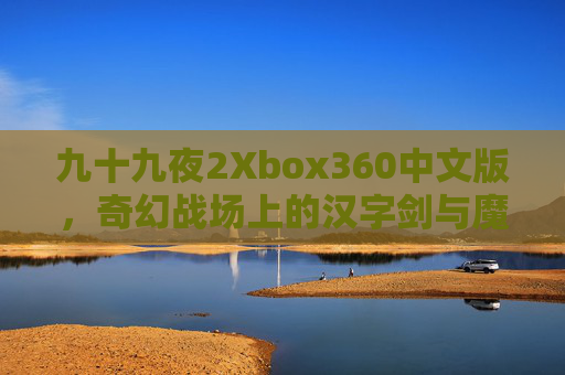 九十九夜2Xbox360中文版,奇幻战场上的汉字剑与魔法,九十九夜2Xbox360中文版奇幻战场上的汉字剑与魔法 九十九夜2Xbox360中文版,奇幻战场上的汉字剑与魔法,九十九夜2Xbox360中文版奇幻战场上的汉字剑与魔法