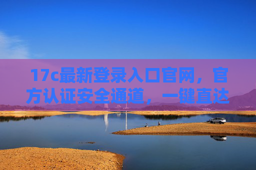 17c最新登录入口官网,官方认证安全通道,一键直达便捷体验,17c最新官方登录入口,安全认证,一键直达便捷体验 17c最新登录入口官网,官方认证安全通道,一键直达便捷体验,17c最新官方登录入口,安全认证,一键直达便捷体验