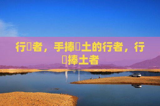 行臿者,手捧畐土的行者,行臿捧土者 行臿者,手捧畐土的行者,行臿捧土者
