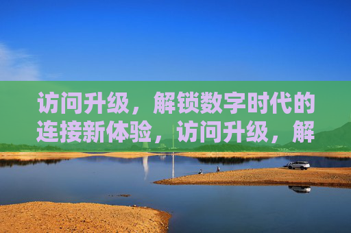 访问升级,解锁数字时代的连接新体验,访问升级,解锁数字时代的连接新体验 访问升级,解锁数字时代的连接新体验,访问升级,解锁数字时代的连接新体验