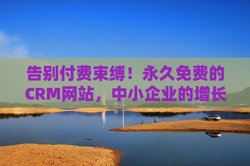 告别付费束缚!永久免费的CRM网站,中小企业的增长加速器,永久免费CRM,中小企业增长加速器 告别付费束缚!永久免费的CRM网站,中小企业的增长加速器,永久免费CRM,中小企业增长加速器