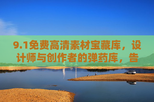 9.1免费高清素材宝藏库,设计师与创作者的弹药库,告别付费焦虑!免费高清素材弹药库,设计师创作者告别付费焦虑 9.1免费高清素材宝藏库,设计师与创作者的弹药库,告别付费焦虑!免费高清素材弹药库,设计师创作者告别付费焦虑