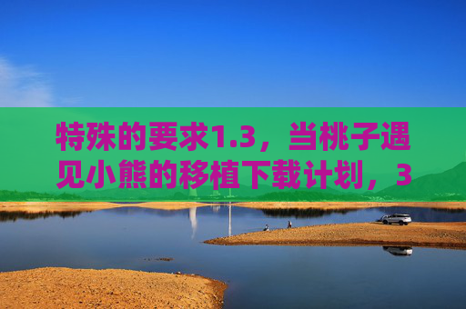 特殊的要求1.3,当桃子遇见小熊的移植下载计划,3 当桃子遇见小熊的移植下载计划 特殊的要求1.3,当桃子遇见小熊的移植下载计划,3 当桃子遇见小熊的移植下载计划