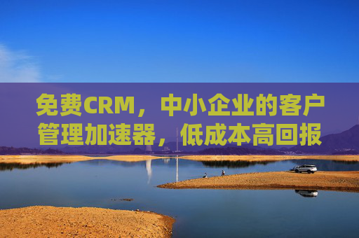 免费CRM,中小企业的客户管理加速器,低成本高回报的明智之选,免费CRM,中小企业客户管理加速器,低成本高回报明智之选 免费CRM,中小企业的客户管理加速器,低成本高回报的明智之选,免费CRM,中小企业客户管理加速器,低成本高回报明智之选