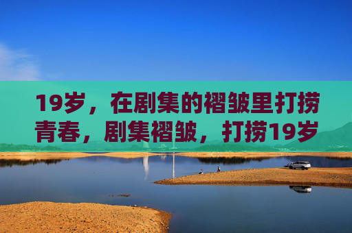 19岁,在剧集的褶皱里打捞青春,剧集褶皱,打捞19岁青春 19岁,在剧集的褶皱里打捞青春,剧集褶皱,打捞19岁青春