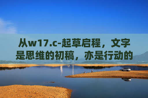 从w17.c-起草启程,文字是思维的初稿,亦是行动的蓝图,文字,从思维初稿到行动蓝图的启程 从w17.c-起草启程,文字是思维的初稿,亦是行动的蓝图,文字,从思维初稿到行动蓝图的启程