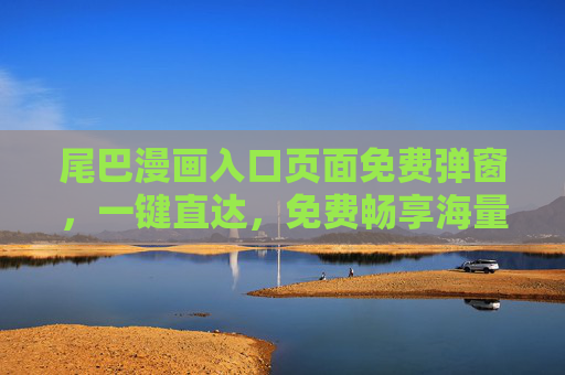 尾巴漫画入口页面免费弹窗，一键直达，免费畅享海量漫画资源！尾巴漫画免费弹窗，一键直达，畅享海量漫画资源