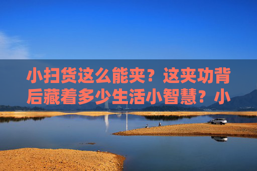 小扫货这么能夹？这夹功背后藏着多少生活小智慧？小扫货能夹，靠的是这些生活小智慧！