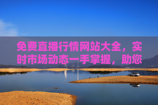 免费直播行情网站大全,实时市场动态一手掌握,助您精准决策,免费直播行情网站大全,实时动态助精准决策 免费直播行情网站大全,实时市场动态一手掌握,助您精准决策,免费直播行情网站大全,实时动态助精准决策