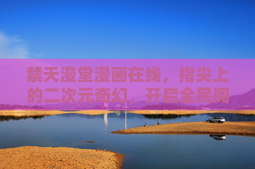 禁天漫堂漫画在线,指尖上的二次元奇幻,开启全民阅读新体验,禁天漫堂,指尖二次元奇幻,全民阅读新体验 禁天漫堂漫画在线,指尖上的二次元奇幻,开启全民阅读新体验,禁天漫堂,指尖二次元奇幻,全民阅读新体验