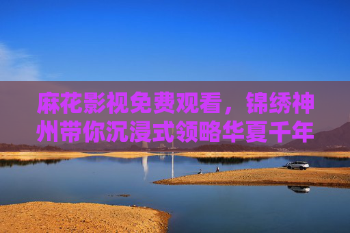 麻花影视免费观看,锦绣神州带你沉浸式领略华夏千年传奇,麻花影视免费观看,锦绣神州沉浸式领略华夏千年传奇 麻花影视免费观看,锦绣神州带你沉浸式领略华夏千年传奇,麻花影视免费观看,锦绣神州沉浸式领略华夏千年传奇