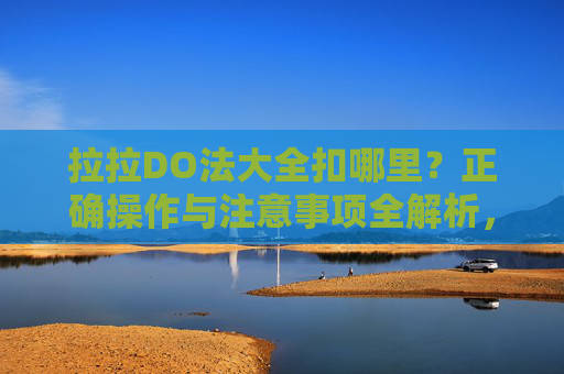 拉拉DO法大全扣哪里?正确操作与注意事项全解析,拉拉DO法扣哪里?正确操作与注意事项全解析 拉拉DO法大全扣哪里?正确操作与注意事项全解析,拉拉DO法扣哪里?正确操作与注意事项全解析