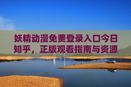 妖精动漫免费登录入口今日知乎,正版观看指南与资源解析,妖精动漫免费登录入口今日知乎,正版观看指南与资源解析 妖精动漫免费登录入口今日知乎,正版观看指南与资源解析,妖精动漫免费登录入口今日知乎,正版观看指南与资源解析