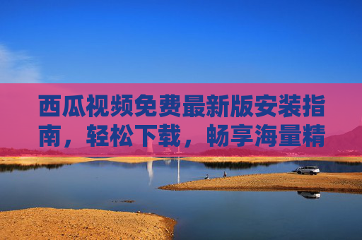 西瓜视频免费最新版安装指南,轻松下载,畅享海量精彩内容,西瓜视频免费最新版安装指南 西瓜视频免费最新版安装指南,轻松下载,畅享海量精彩内容,西瓜视频免费最新版安装指南