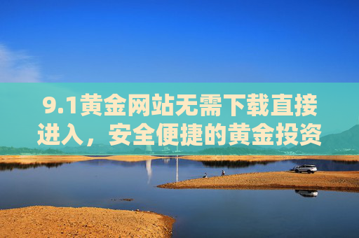 9.1黄金网站无需下载直接进入,安全便捷的黄金投资新选择,1黄金网站,无需下载直接进入,安全便捷的黄金投资新选择 9.1黄金网站无需下载直接进入,安全便捷的黄金投资新选择,1黄金网站,无需下载直接进入,安全便捷的黄金投资新选择