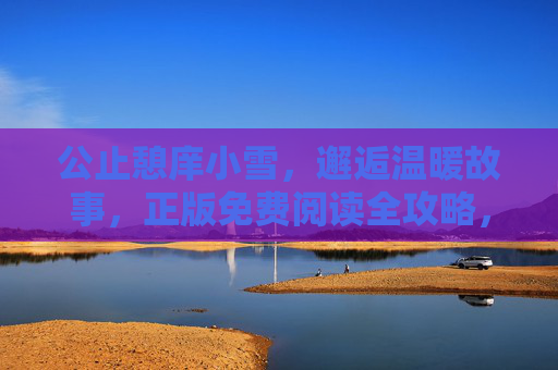 公止憩庠小雪,邂逅温暖故事,正版免费阅读全攻略,公止憩庠小雪,正版免费阅读温暖故事全攻略 公止憩庠小雪,邂逅温暖故事,正版免费阅读全攻略,公止憩庠小雪,正版免费阅读温暖故事全攻略