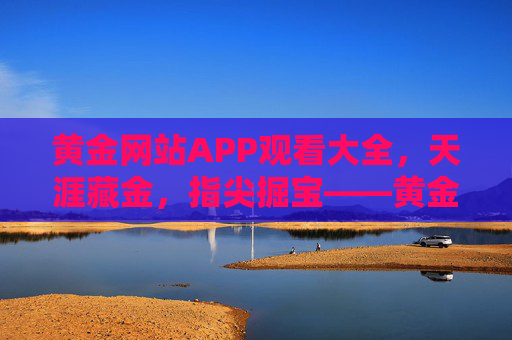黄金网站APP观看大全,天涯藏金,指尖掘宝——黄金资讯与投资全指南,天涯藏金·指尖掘宝,黄金资讯与投资全指南 黄金网站APP观看大全,天涯藏金,指尖掘宝——黄金资讯与投资全指南,天涯藏金·指尖掘宝,黄金资讯与投资全指南