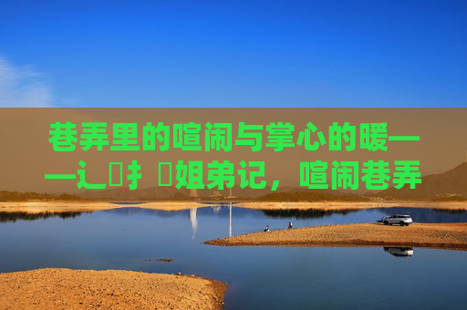 巷弄里的喧闹与掌心的暖——辶喿扌畐姐弟记,喧闹巷弄暖心姐弟记 巷弄里的喧闹与掌心的暖——辶喿扌畐姐弟记,喧闹巷弄暖心姐弟记