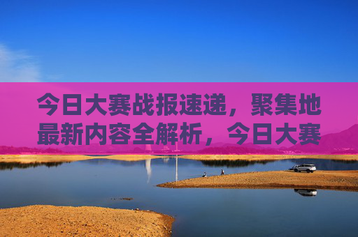 今日大赛战报速递,聚集地最新内容全解析,今日大赛战报速递,聚集地最新内容全解析 今日大赛战报速递,聚集地最新内容全解析,今日大赛战报速递,聚集地最新内容全解析