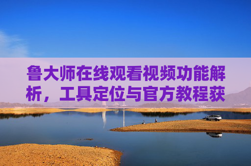 鲁大师在线观看视频功能解析,工具定位与官方教程获取指南,鲁大师在线视频功能解析,工具定位与官方教程获取指南 鲁大师在线观看视频功能解析,工具定位与官方教程获取指南,鲁大师在线视频功能解析,工具定位与官方教程获取指南