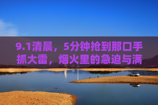 9.1清晨,5分钟抢到那口手抓大雷,烟火里的急迫与满足,清晨烟火急抢手抓大雷,5分钟的热乎满足 9.1清晨,5分钟抢到那口手抓大雷,烟火里的急迫与满足,清晨烟火急抢手抓大雷,5分钟的热乎满足